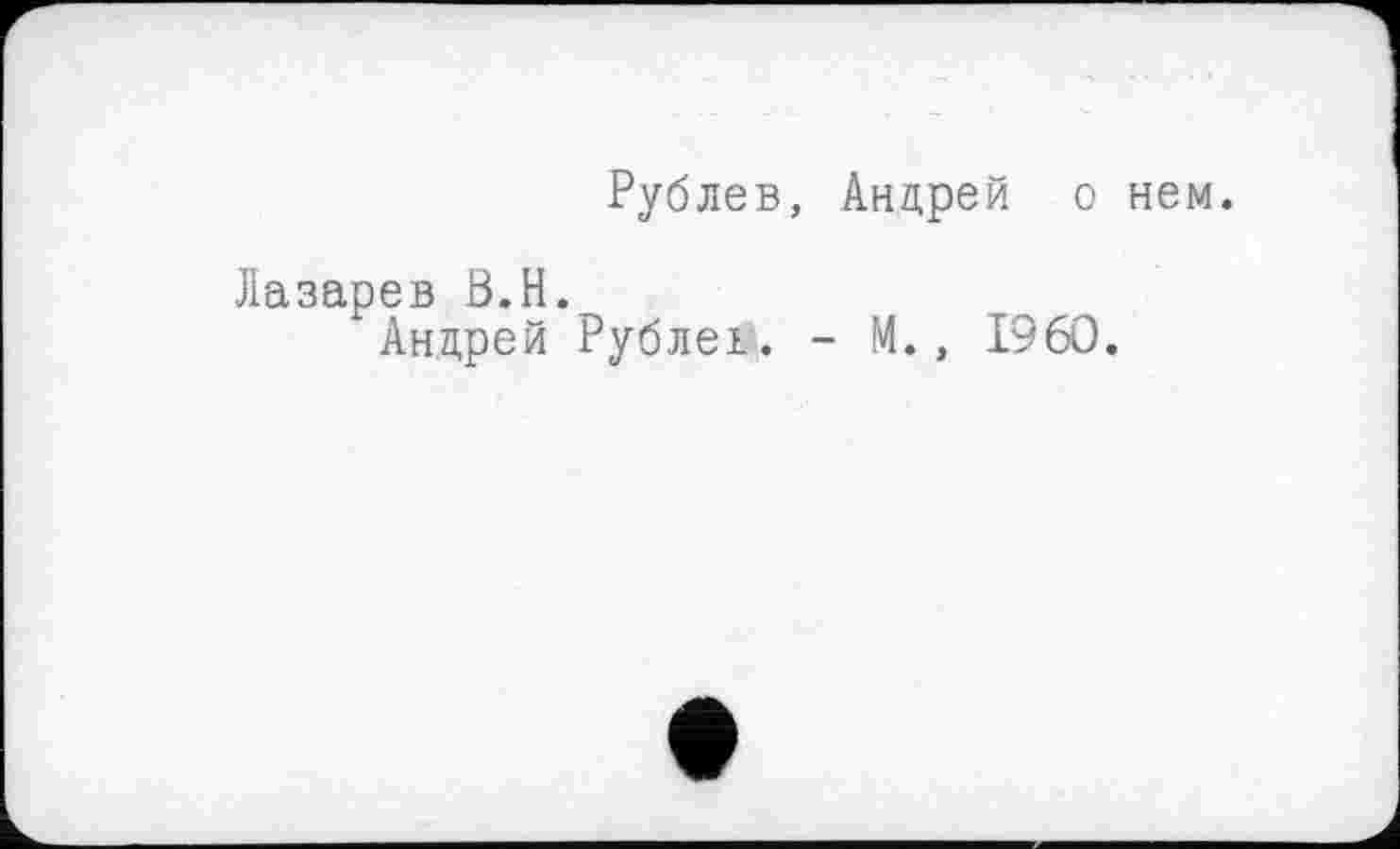 ﻿Рублев, Андрей о нем.
Лазарев Ö.H.
Андрей Рублев. - И., I960.